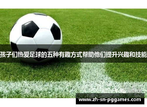 孩子们热爱足球的五种有趣方式帮助他们提升兴趣和技能