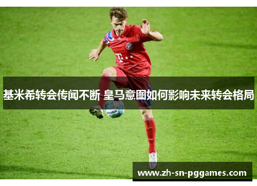 基米希转会传闻不断 皇马意图如何影响未来转会格局