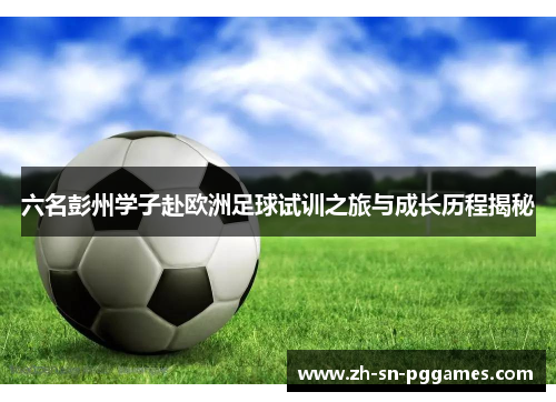 六名彭州学子赴欧洲足球试训之旅与成长历程揭秘