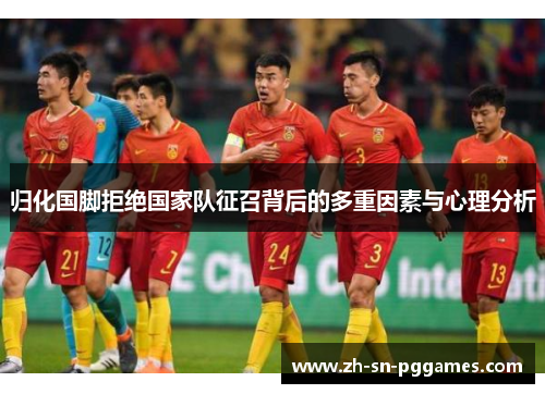 归化国脚拒绝国家队征召背后的多重因素与心理分析