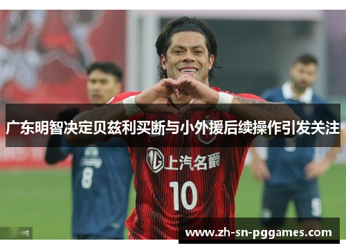 广东明智决定贝兹利买断与小外援后续操作引发关注