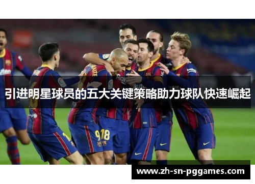引进明星球员的五大关键策略助力球队快速崛起
