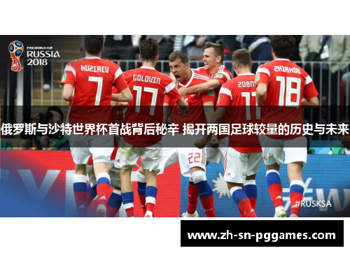 俄罗斯与沙特世界杯首战背后秘辛 揭开两国足球较量的历史与未来