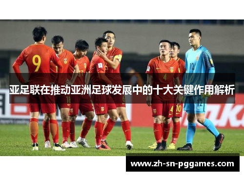 亚足联在推动亚洲足球发展中的十大关键作用解析