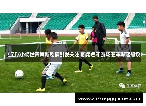 《足球小将世青篇新剧情引发关注 新角色和赛场变革掀起热议》