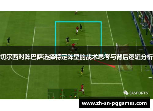 切尔西对阵巴萨选择特定阵型的战术思考与背后逻辑分析
