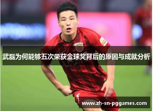 武磊为何能够五次荣获金球奖背后的原因与成就分析