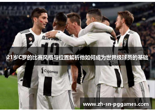 21岁C罗的比赛风格与位置解析他如何成为世界级球员的基础