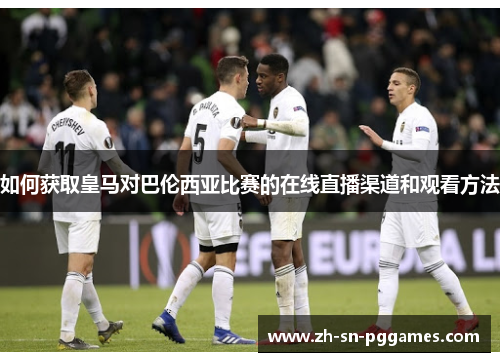 如何获取皇马对巴伦西亚比赛的在线直播渠道和观看方法