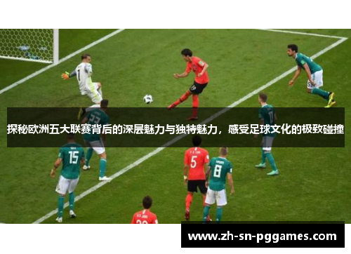 探秘欧洲五大联赛背后的深层魅力与独特魅力，感受足球文化的极致碰撞