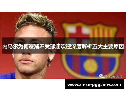 内马尔为何逐渐不受球迷欢迎深度解析五大主要原因