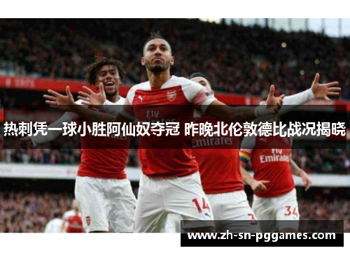 热刺凭一球小胜阿仙奴夺冠 昨晚北伦敦德比战况揭晓