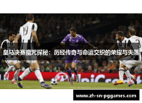 皇马决赛魔咒探秘：历经传奇与命运交织的荣耀与失落