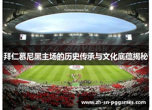 拜仁慕尼黑主场的历史传承与文化底蕴揭秘