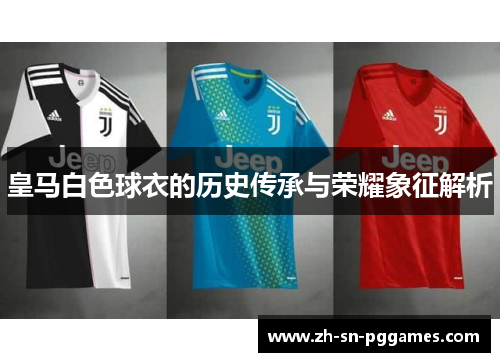 皇马白色球衣的历史传承与荣耀象征解析 皇马白色球衣的历史传承与荣耀象征解析