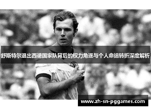 舒斯特尔退出西德国家队背后的权力角逐与个人命运转折深度解析