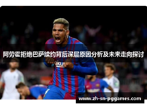 阿劳霍拒绝巴萨续约背后深层原因分析及未来走向探讨