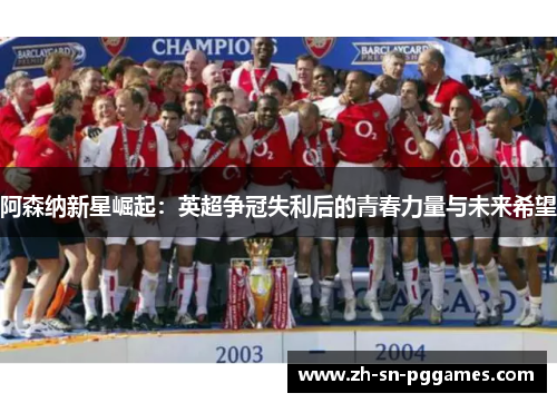 阿森纳新星崛起：英超争冠失利后的青春力量与未来希望