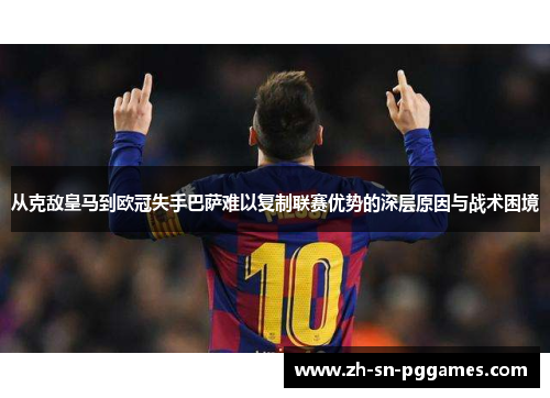 从克敌皇马到欧冠失手巴萨难以复制联赛优势的深层原因与战术困境