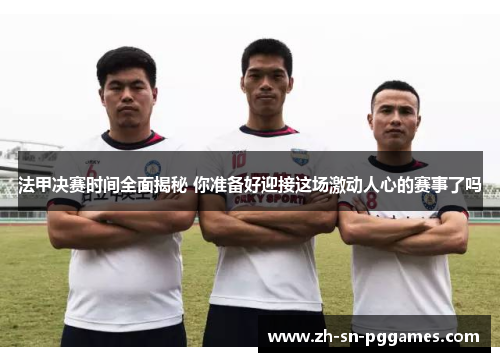 法甲决赛时间全面揭秘 你准备好迎接这场激动人心的赛事了吗 法甲决赛时间全面揭秘 你准备好迎接这场激动人心的赛事了吗