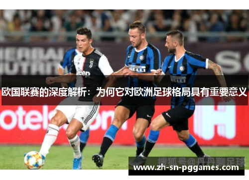 欧国联赛的深度解析：为何它对欧洲足球格局具有重要意义