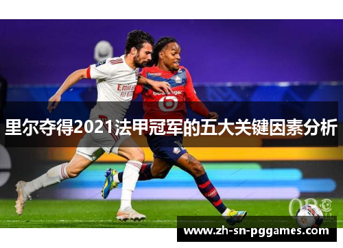 里尔夺得2021法甲冠军的五大关键因素分析 里尔夺得2021法甲冠军的五大关键因素分析