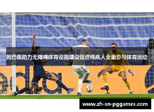 姆巴佩助力无障碍体育设施建设促进残疾人全面参与体育运动