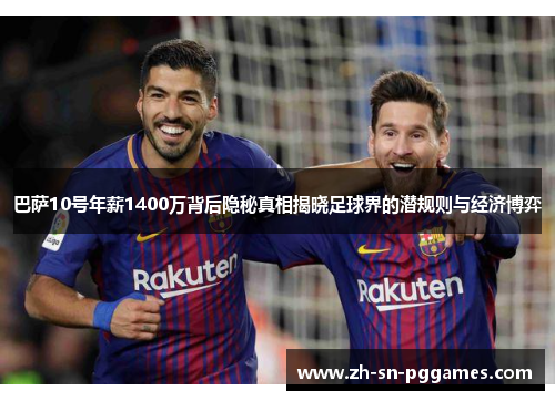 巴萨10号年薪1400万背后隐秘真相揭晓足球界的潜规则与经济博弈