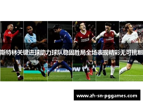斯特林关键进球助力球队稳固胜局全场表现精彩无可挑剔