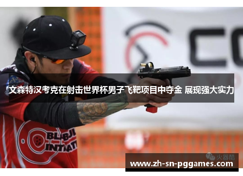 文森特汉考克在射击世界杯男子飞靶项目中夺金 展现强大实力