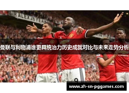 曼联与利物浦谁更具统治力历史成就对比与未来走势分析
