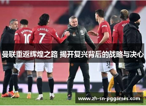 曼联重返辉煌之路 揭开复兴背后的战略与决心