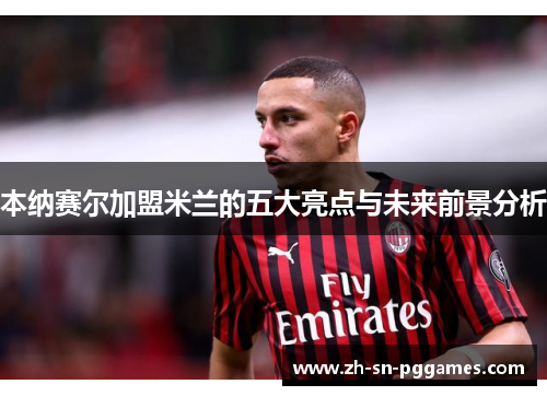 本纳赛尔加盟米兰的五大亮点与未来前景分析