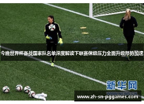今晚世界杯备战国家队名单深度解读下联赛保级压力全面升级形势加速