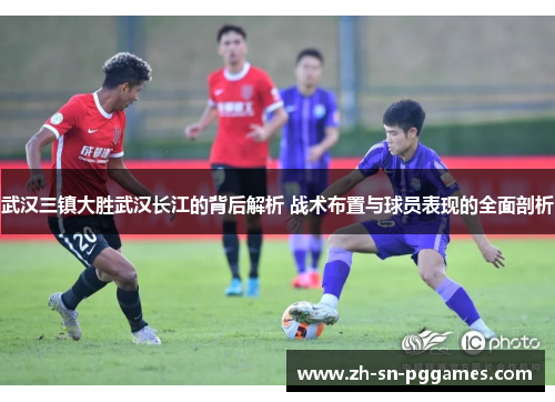武汉三镇大胜武汉长江的背后解析 战术布置与球员表现的全面剖析