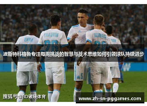 波斯特科格鲁专注每周挑战的智慧与战术思维如何引领球队持续进步