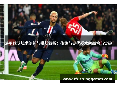 法甲球队战术创新与挑战解析：传统与现代战术的融合与突破