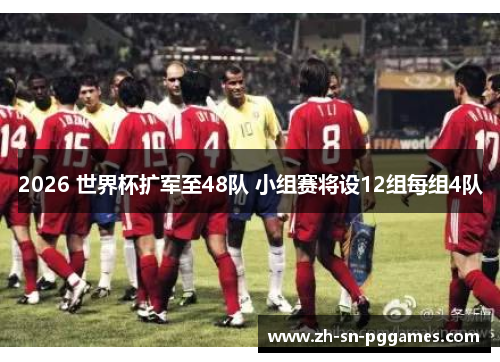 2026 世界杯扩军至48队 小组赛将设12组每组4队