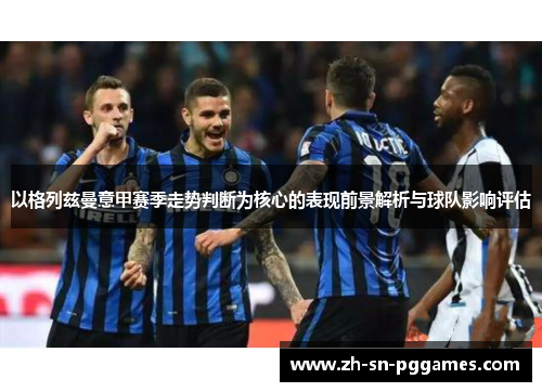 以格列兹曼意甲赛季走势判断为核心的表现前景解析与球队影响评估