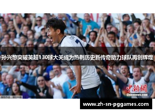 孙兴慜突破英超130球大关成为热刺历史新传奇助力球队再创辉煌 孙兴慜突破英超130球大关成为热刺历史新传奇助力球队再创辉煌