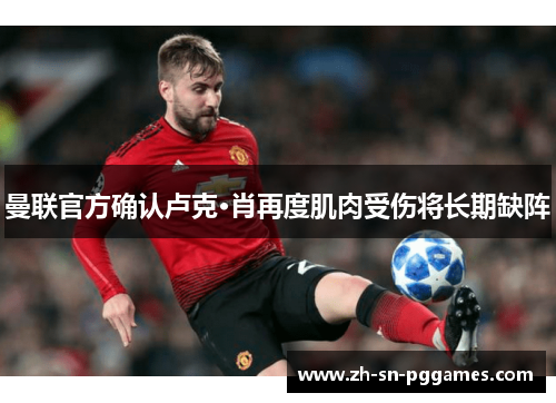 曼联官方确认卢克·肖再度肌肉受伤将长期缺阵 曼联官方确认卢克·肖再度肌肉受伤将长期缺阵