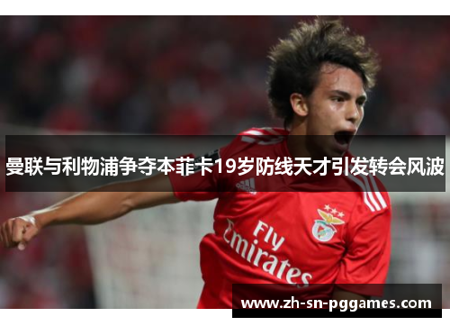 曼联与利物浦争夺本菲卡19岁防线天才引发转会风波 曼联与利物浦争夺本菲卡19岁防线天才引发转会风波