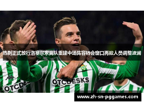 热刺正式放行洛塞尔索离队重建中场阵容转会窗口再掀人员调整波澜 热刺正式放行洛塞尔索离队重建中场阵容转会窗口再掀人员调整波澜