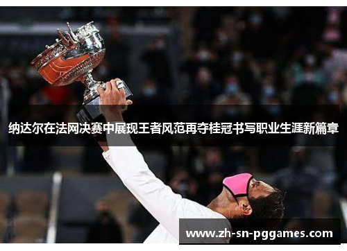 纳达尔在法网决赛中展现王者风范再夺桂冠书写职业生涯新篇章 纳达尔在法网决赛中展现王者风范再夺桂冠书写职业生涯新篇章