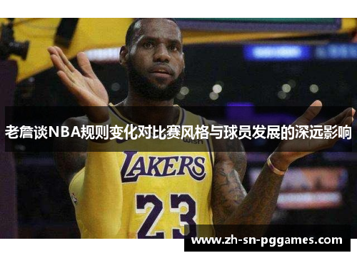 老詹谈NBA规则变化对比赛风格与球员发展的深远影响 老詹谈NBA规则变化对比赛风格与球员发展的深远影响