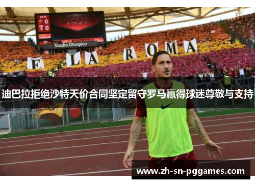 迪巴拉拒绝沙特天价合同坚定留守罗马赢得球迷尊敬与支持