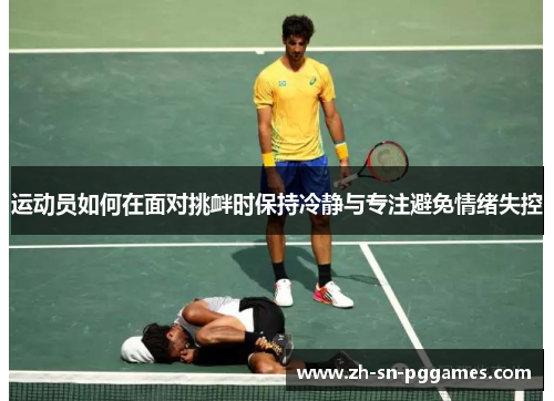 运动员如何在面对挑衅时保持冷静与专注避免情绪失控 运动员如何在面对挑衅时保持冷静与专注避免情绪失控