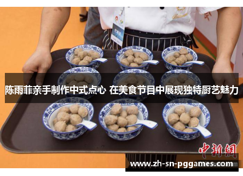 陈雨菲亲手制作中式点心 在美食节目中展现独特厨艺魅力 陈雨菲亲手制作中式点心 在美食节目中展现独特厨艺魅力