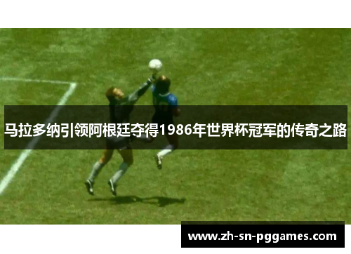 马拉多纳引领阿根廷夺得1986年世界杯冠军的传奇之路