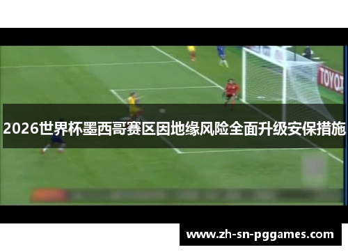 2026世界杯墨西哥赛区因地缘风险全面升级安保措施 2026世界杯墨西哥赛区因地缘风险全面升级安保措施